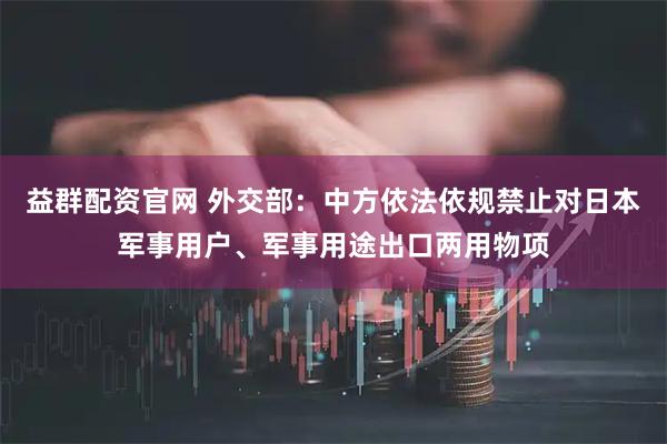 益群配资官网 外交部：中方依法依规禁止对日本军事用户、军事用途出口两用物项