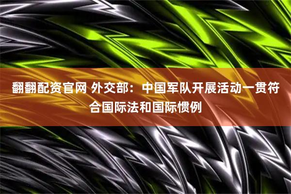 翻翻配资官网 外交部：中国军队开展活动一贯符合国际法和国际惯例
