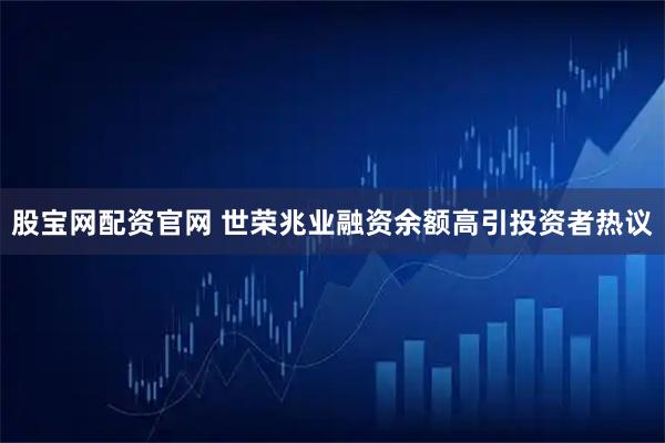 股宝网配资官网 世荣兆业融资余额高引投资者热议