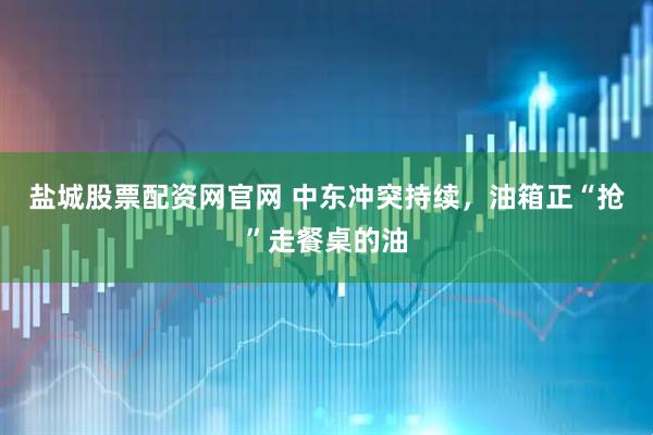 盐城股票配资网官网 中东冲突持续，油箱正“抢”走餐桌的油