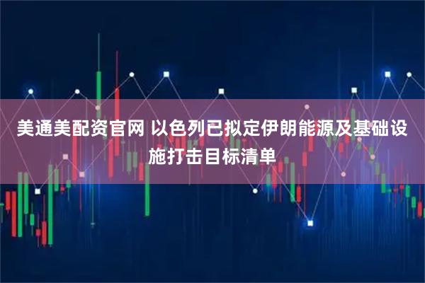 美通美配资官网 以色列已拟定伊朗能源及基础设施打击目标清单
