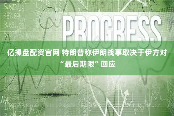 亿操盘配资官网 特朗普称伊朗战事取决于伊方对“最后期限”回应