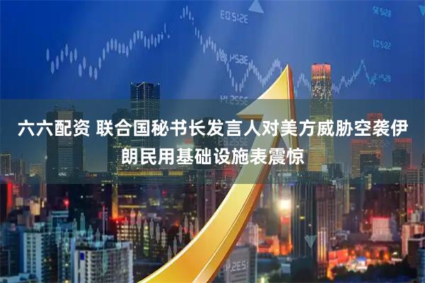 六六配资 联合国秘书长发言人对美方威胁空袭伊朗民用基础设施表震惊