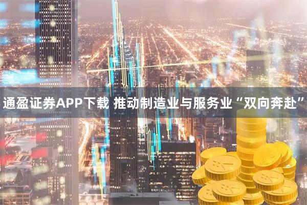 通盈证券APP下载 推动制造业与服务业“双向奔赴”
