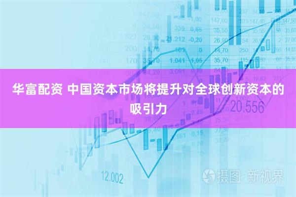 华富配资 中国资本市场将提升对全球创新资本的吸引力