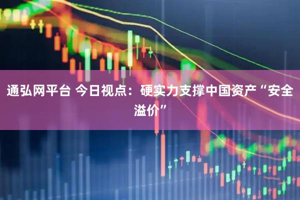 通弘网平台 今日视点：硬实力支撑中国资产“安全溢价”