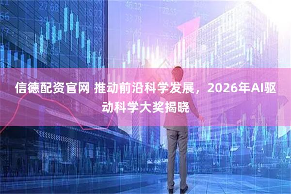 信德配资官网 推动前沿科学发展，2026年AI驱动科学大奖揭晓
