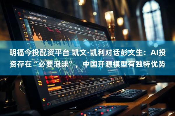 明福今投配资平台 凯文·凯利对话彭文生：AI投资存在“必要泡沫”，中国开源模型有独特优势